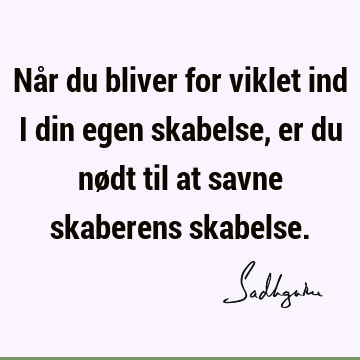 Når du bliver for viklet ind i din egen skabelse, er du nødt til at savne skaberens