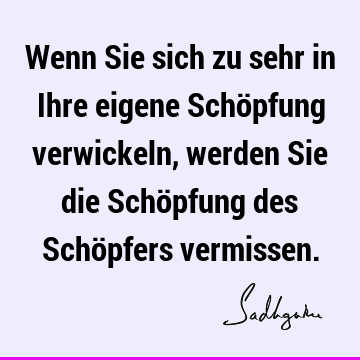 Wenn Sie sich zu sehr in Ihre eigene Schöpfung verwickeln, werden Sie die Schöpfung des Schöpfers