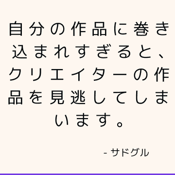 自分の作品に巻き込まれすぎると、クリエイターの作品を見逃してしまいます。