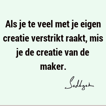 Als je te veel met je eigen creatie verstrikt raakt, mis je de creatie van de