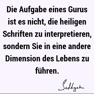 Die Aufgabe eines Gurus ist es nicht, die heiligen Schriften zu interpretieren, sondern Sie in eine andere Dimension des Lebens zu fü