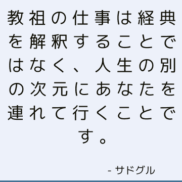 教祖の仕事は経典を解釈することではなく、人生の別の次元にあなたを連れて行くことです。