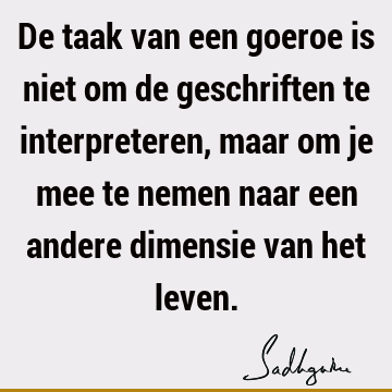 De taak van een goeroe is niet om de geschriften te interpreteren, maar om je mee te nemen naar een andere dimensie van het