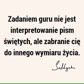 Zadaniem guru nie jest interpretowanie pism świętych, ale zabranie cię do innego wymiaru ż