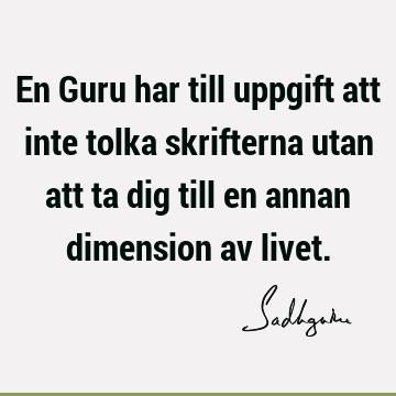 En Guru har till uppgift att inte tolka skrifterna utan att ta dig till en annan dimension av