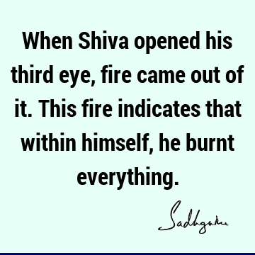 When Shiva opened his third eye, fire came out of it. This fire indicates that within himself, he burnt
