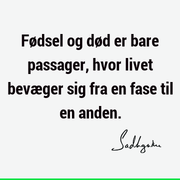 Fødsel og død er bare passager, hvor livet bevæger sig fra en fase til en