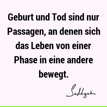 Geburt und Tod sind nur Passagen, an denen sich das Leben von einer Phase in eine andere