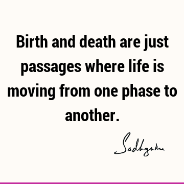 Birth and death are just passages where life is moving from one phase to