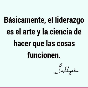 Básicamente, el liderazgo es el arte y la ciencia de hacer que las cosas