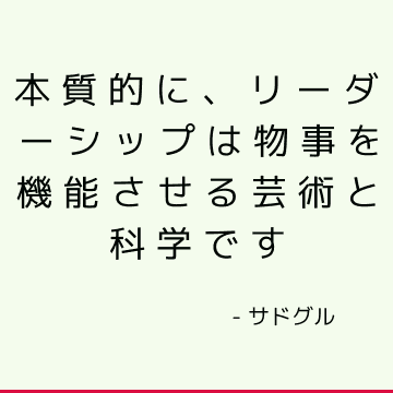 本質的に、リーダーシップは物事を機能させる芸術と科学です