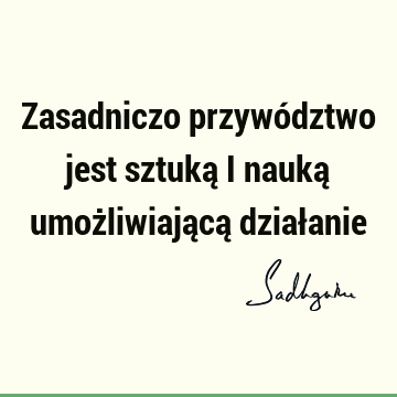 Zasadniczo przywództwo jest sztuką i nauką umożliwiającą dział