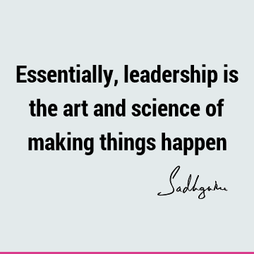 Essentially, leadership is the art and science of making things
