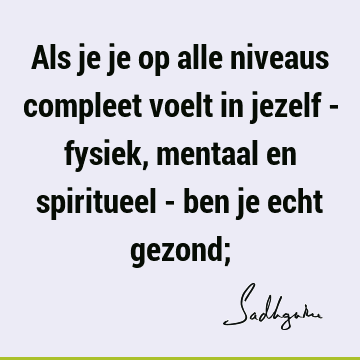 Als je je op alle niveaus compleet voelt in jezelf - fysiek, mentaal en spiritueel - ben je echt gezond;