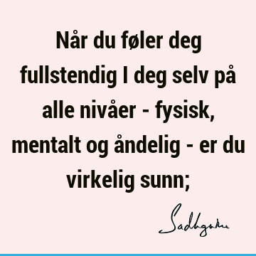 Når du føler deg fullstendig i deg selv på alle nivåer - fysisk, mentalt og åndelig - er du virkelig sunn;