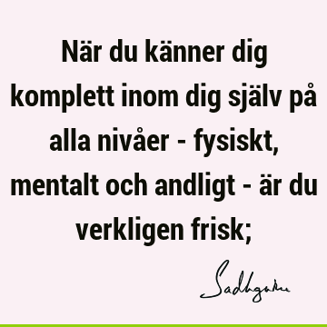 När du känner dig komplett inom dig själv på alla nivåer - fysiskt, mentalt och andligt - är du verkligen frisk;