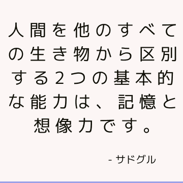 人間を他のすべての生き物から区別する2つの基本的な能力は、記憶と想像力です。