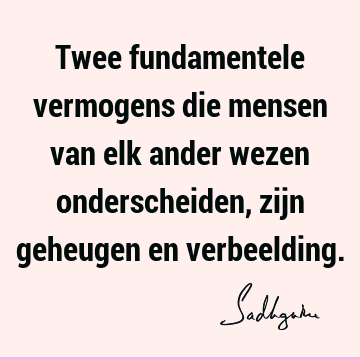 Twee fundamentele vermogens die mensen van elk ander wezen onderscheiden, zijn geheugen en