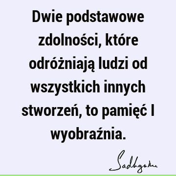 Dwie podstawowe zdolności, które odróżniają ludzi od wszystkich innych stworzeń, to pamięć i wyobraź