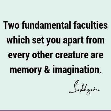 Two fundamental faculties which set you apart from every other creature are memory &