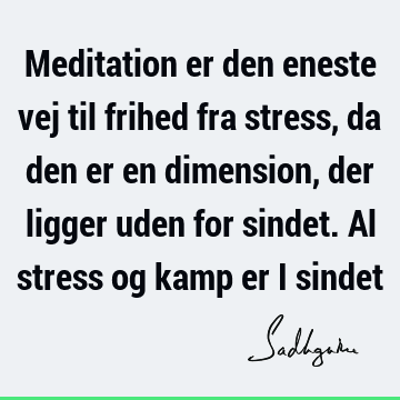 Meditation er den eneste vej til frihed fra stress, da den er en dimension, der ligger uden for sindet. Al stress og kamp er i