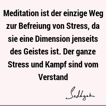 Meditation ist der einzige Weg zur Befreiung von Stress, da sie eine Dimension jenseits des Geistes ist. Der ganze Stress und Kampf sind vom V