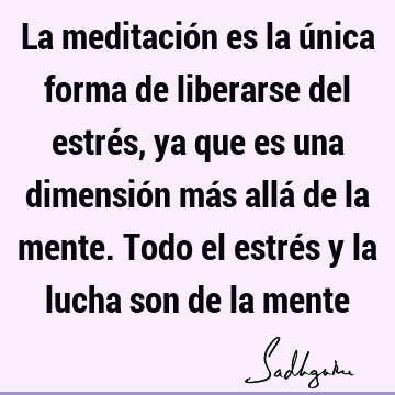 La meditación es la única forma de liberarse del estrés, ya que es una dimensión más allá de la mente. Todo el estrés y la lucha son de la