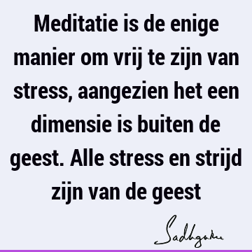 Meditatie is de enige manier om vrij te zijn van stress, aangezien het een dimensie is buiten de geest. Alle stress en strijd zijn van de