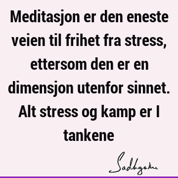 Meditasjon er den eneste veien til frihet fra stress, ettersom den er en dimensjon utenfor sinnet. Alt stress og kamp er i