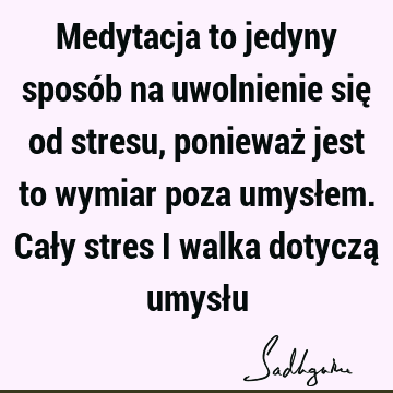 Medytacja to jedyny sposób na uwolnienie się od stresu, ponieważ jest to wymiar poza umysłem. Cały stres i walka dotyczą umysł