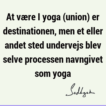 At være i yoga (union) er destinationen, men et eller andet sted undervejs blev selve processen navngivet som