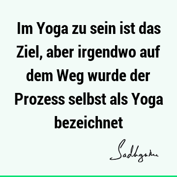 Im Yoga zu sein ist das Ziel, aber irgendwo auf dem Weg wurde der Prozess selbst als Yoga