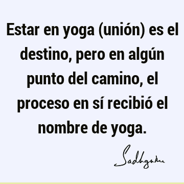 Estar en yoga (unión) es el destino, pero en algún punto del camino, el proceso en sí recibió el nombre de