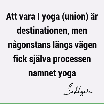 Att vara i yoga (union) är destinationen, men någonstans längs vägen fick själva processen namnet