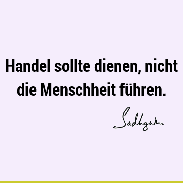 Handel sollte dienen, nicht die Menschheit fü