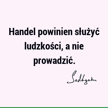 Handel powinien służyć ludzkości, a nie prowadzić