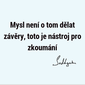 Mysl není o tom dělat závěry, toto je nástroj pro zkoumání