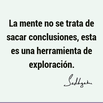 La mente no se trata de sacar conclusiones, esta es una herramienta de exploració