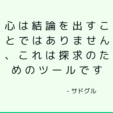 心は結論を出すことではありません、これは探求のためのツールです