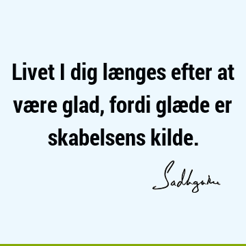 Livet i dig længes efter at være glad, fordi glæde er skabelsens