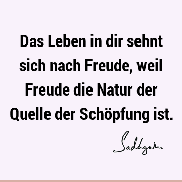 Das Leben in dir sehnt sich nach Freude, weil Freude die Natur der Quelle der Schöpfung