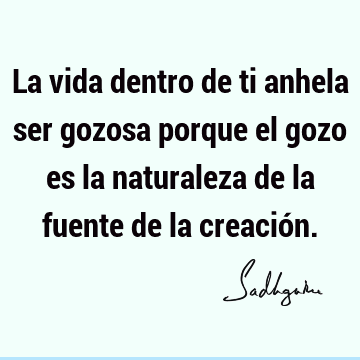 La vida dentro de ti anhela ser gozosa porque el gozo es la naturaleza de la fuente de la creació