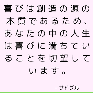 喜びは創造の源の本質であるため、あなたの中の人生は喜びに満ちていることを切望しています。