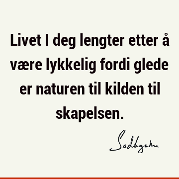 Livet i deg lengter etter å være lykkelig fordi glede er naturen til kilden til