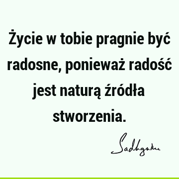 Życie w tobie pragnie być radosne, ponieważ radość jest naturą źródła