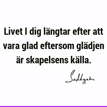 Livet i dig längtar efter att vara glad eftersom glädjen är skapelsens kä