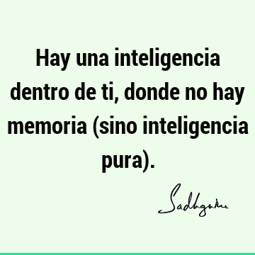 Hay una inteligencia dentro de ti, donde no hay memoria (sino inteligencia pura)