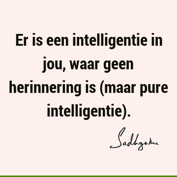 Er is een intelligentie in jou, waar geen herinnering is (maar pure intelligentie)