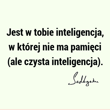 Jest w tobie inteligencja, w której nie ma pamięci (ale czysta inteligencja)