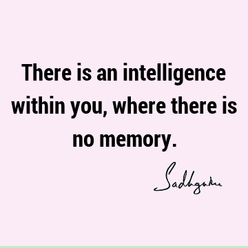 There is an intelligence within you, where there is no